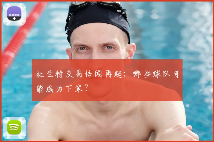 杜兰特交易传闻再起:哪些球队可能成为下家?
