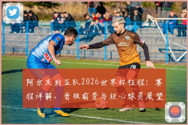阿尔及利亚队2026世界杯征程:赛程详解、晋级前景与核心球员展望