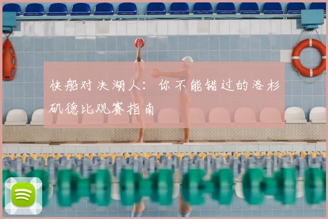 快船对决湖人:你不能错过的洛杉矶德比观赛指南