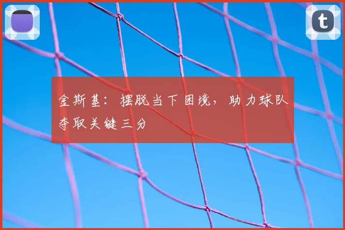 金斯基:摆脱当下困境,助力球队夺取关键三分
