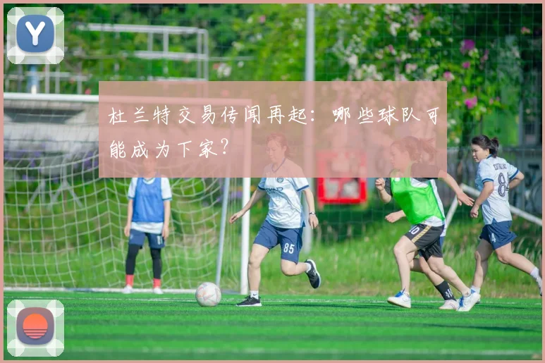 杜兰特交易传闻再起:哪些球队可能成为下家?