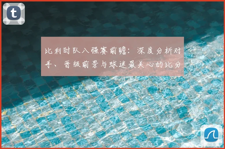 比利时队八强赛前瞻:深度分析对手、晋级前景与球迷最关心的比分预测