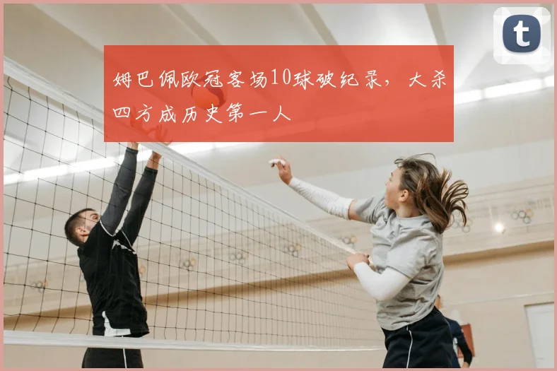 姆巴佩欧冠客场10球破纪录,大杀四方成历史第一人