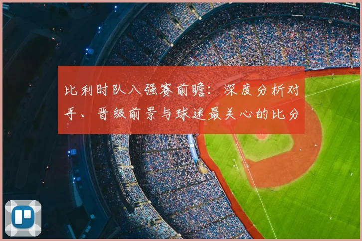 比利时队八强赛前瞻:深度分析对手、晋级前景与球迷最关心的比分预测