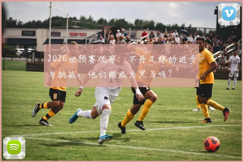 2026世预赛观察：不丹足球的进步与挑战，他们能成为黑马吗？