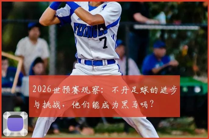 2026世预赛观察:不丹足球的进步与挑战,他们能成为黑马吗?