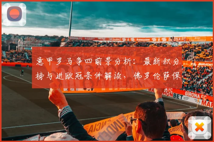 意甲罗马争四前景分析:最新积分榜与进欧冠条件解读,佛罗伦萨保级后焦点战前瞻