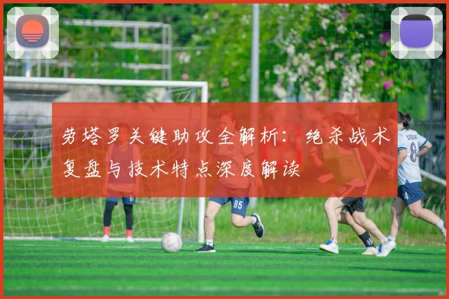 劳塔罗关键助攻全解析:绝杀战术复盘与技术特点深度解读