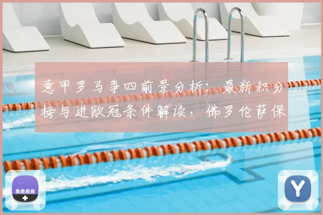 意甲罗马争四前景分析：最新积分榜与进欧冠条件解读，佛罗伦萨保级后焦点战前瞻