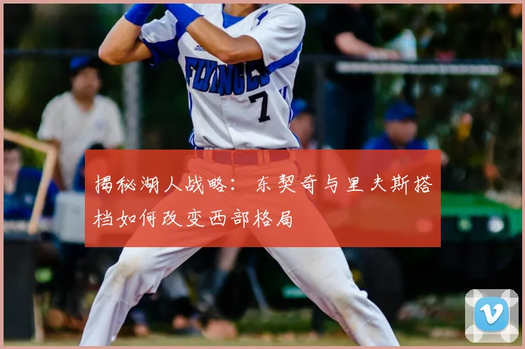 揭秘湖人战略:东契奇与里夫斯搭档如何改变西部格局