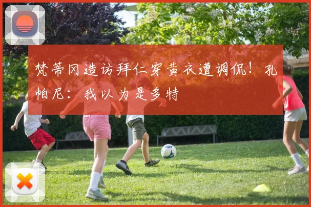 梵蒂冈造访拜仁穿黄衣遭调侃!孔帕尼:我以为是多特