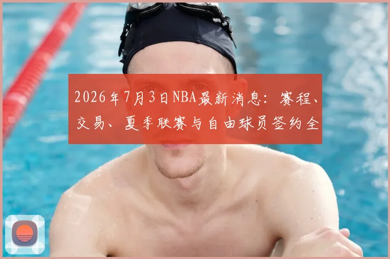 2026年7月3日NBA最新消息:赛程、交易、夏季联赛与自由球员签约全解析