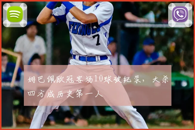 姆巴佩欧冠客场10球破纪录，大杀四方成历史第一人