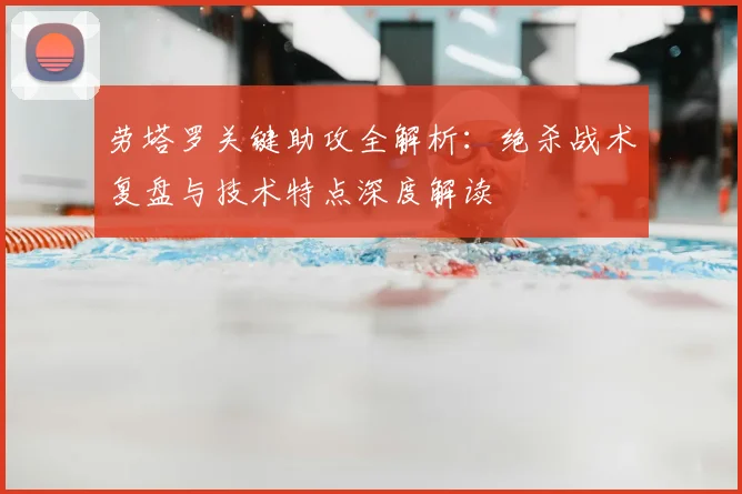 劳塔罗关键助攻全解析:绝杀战术复盘与技术特点深度解读