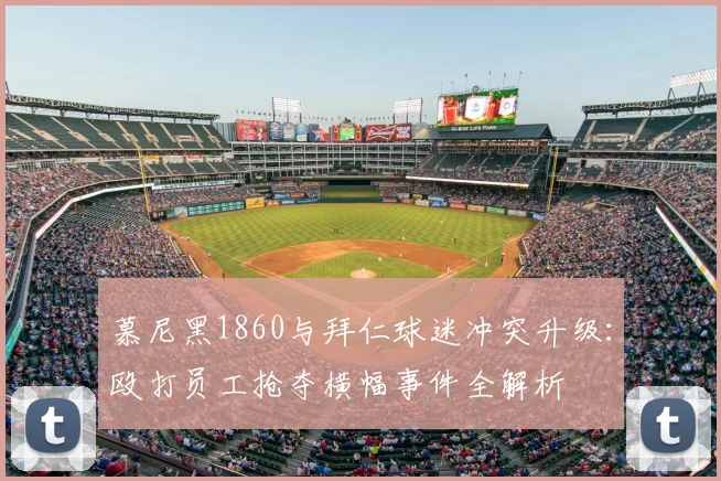 慕尼黑1860与拜仁球迷冲突升级:殴打员工抢夺横幅事件全解析